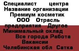 Специалист Call-центра › Название организации ­ Премиум косметик, ООО › Отрасль предприятия ­ Другое › Минимальный оклад ­ 20 000 - Все города Работа » Вакансии   . Челябинская обл.,Сатка г.